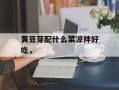 黄豆芽配什么菜凉拌好吃，