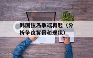 韩国独岛争端再起（分析争议背景和现状）