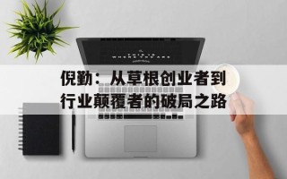 倪勤：从草根创业者到行业颠覆者的破局之路
