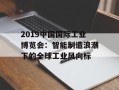 2019中国国际工业博览会：智能制造浪潮下的全球工业风向标