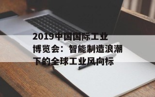 2019中国国际工业博览会：智能制造浪潮下的全球工业风向标