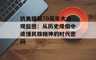 抗美援朝70周年大会观后感：从历史烽烟中读懂民族精神的时代密码