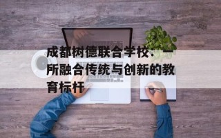 成都树德联合学校：一所融合传统与创新的教育标杆