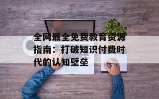 全网最全免费教育资源指南：打破知识付费时代的认知壁垒