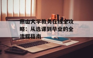 燕山大学教务在线全攻略：从选课到毕业的全流程指南