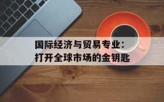国际经济与贸易专业：打开全球市场的金钥匙