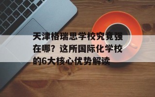 天津格瑞思学校究竟强在哪？这所国际化学校的6大核心优势解读