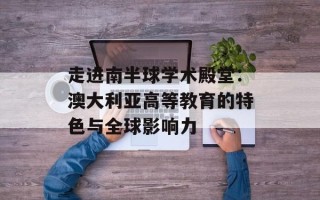 走进南半球学术殿堂：澳大利亚高等教育的特色与全球影响力