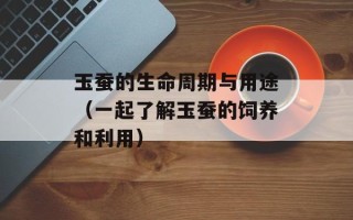 玉蚕的生命周期与用途（一起了解玉蚕的饲养和利用）