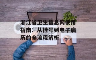 浙江省卫生信息网使用指南：从挂号到电子病历的全流程解析