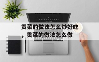 贡菜的做法怎么炒好吃，贡菜的做法怎么做