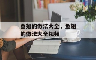鱼翅的做法大全，鱼翅的做法大全视频