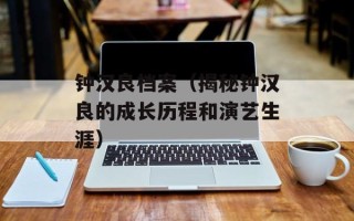 钟汉良档案（揭秘钟汉良的成长历程和演艺生涯）