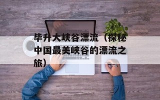 毕升大峡谷漂流（探秘中国最美峡谷的漂流之旅）