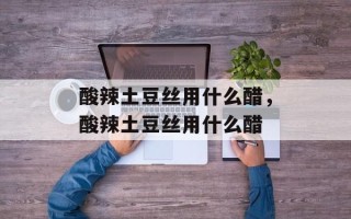 酸辣土豆丝用什么醋，酸辣土豆丝用什么醋