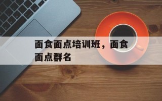 面食面点培训班，面食面点群名