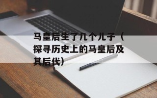 马皇后生了几个儿子（探寻历史上的马皇后及其后代）