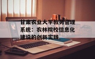 甘肃农业大学教务管理系统：农林院校信息化建设的创新实践