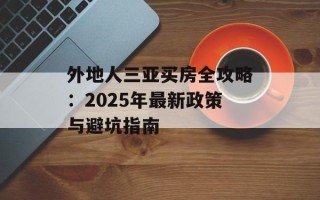 外地人三亚买房全攻略：2025年最新政策与避坑指南