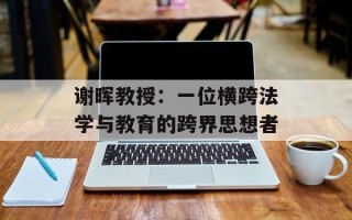 谢晖教授：一位横跨法学与教育的跨界思想者
