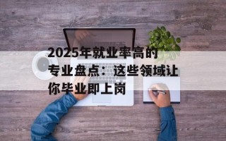 2025年就业率高的专业盘点：这些领域让你毕业即上岗