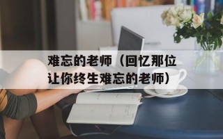 难忘的老师（回忆那位让你终生难忘的老师）