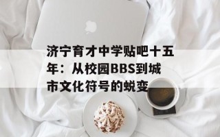 济宁育才中学贴吧十五年：从校园BBS到城市文化符号的蜕变