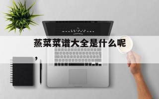 蒸菜菜谱大全是什么呢，