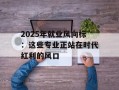 2025年就业风向标：这些专业正站在时代红利的风口