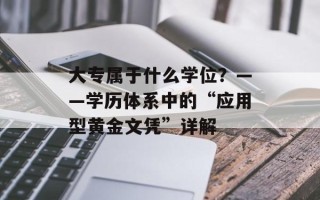 大专属于什么学位？——学历体系中的“应用型黄金文凭”详解