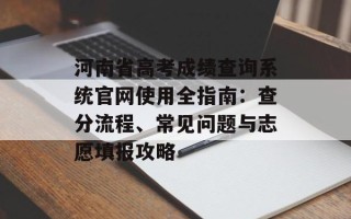 河南省高考成绩查询系统官网使用全指南：查分流程、常见问题与志愿填报攻略
