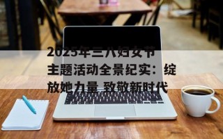 2025年三八妇女节主题活动全景纪实：绽放她力量 致敬新时代
