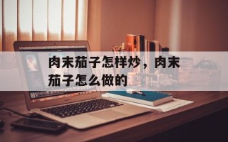 肉末茄子怎样炒，肉末茄子怎么做的