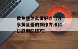 黄鱼鲞怎么做好吃（分享黄鱼鲞的制作方法和口感调配技巧）