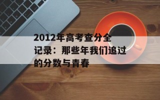 2012年高考查分全记录：那些年我们追过的分数与青春
