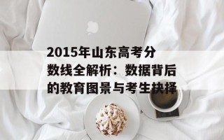 2015年山东高考分数线全解析：数据背后的教育图景与考生抉择