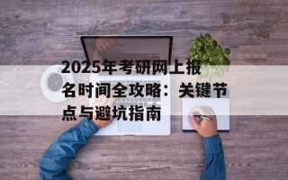 2025年考研网上报名时间全攻略：关键节点与避坑指南