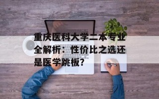 重庆医科大学二本专业全解析：性价比之选还是医学跳板？