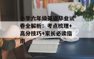 小学六年级英语毕业试卷全解析：考点梳理+高分技巧+家长必读指南