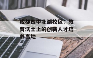 成都四中北湖校区：教育沃土上的创新人才培养高地