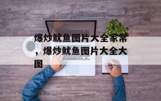 爆炒鱿鱼图片大全家常，爆炒鱿鱼图片大全大图