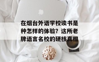 在烟台外语学校读书是种怎样的体验？这所老牌语言名校的硬核真相