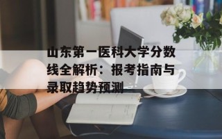 山东第一医科大学分数线全解析：报考指南与录取趋势预测