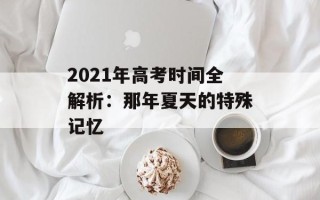 2021年高考时间全解析：那年夏天的特殊记忆