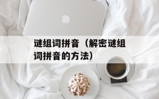 谜组词拼音（解密谜组词拼音的方法）