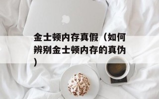 金士顿内存真假（如何辨别金士顿内存的真伪）