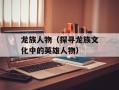 龙族人物（探寻龙族文化中的英雄人物）