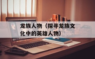 龙族人物（探寻龙族文化中的英雄人物）