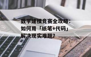 数学建模竞赛全攻略：如何用「纸笔+代码」解决现实难题？