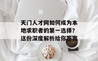 天门人才网如何成为本地求职者的第一选择？这份深度解析给你答案
